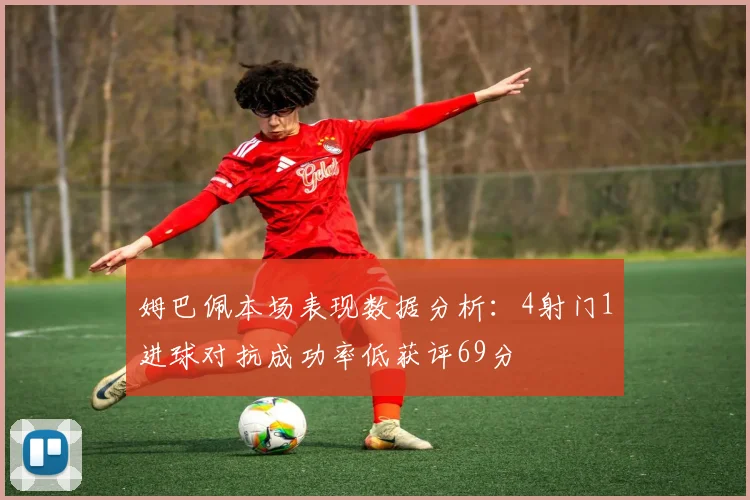 姆巴佩本场表现数据分析：4射门1进球对抗成功率低获评69分