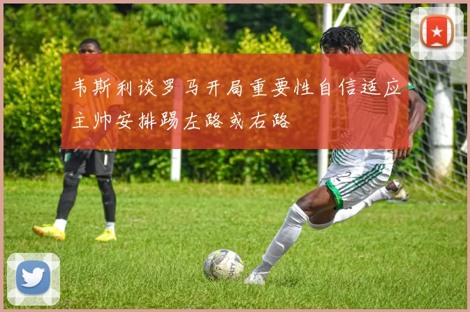 韦斯利谈罗马开局重要性自信适应主帅安排踢左路或右路