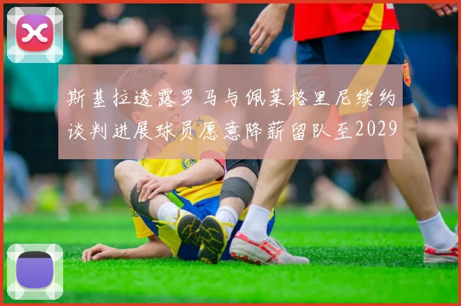 斯基拉透露罗马与佩莱格里尼续约谈判进展球员愿意降薪留队至2029年