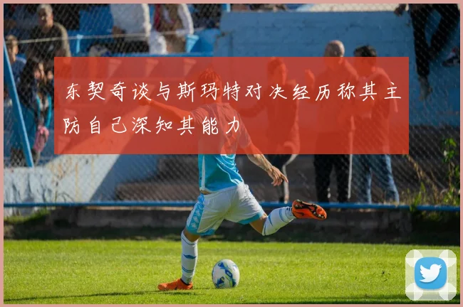 东契奇谈与斯玛特对决经历称其主防自己深知其能力