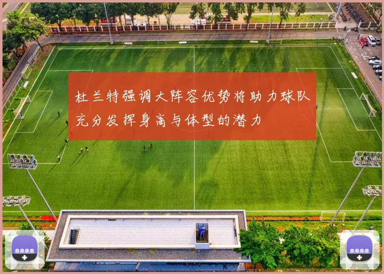 杜兰特强调大阵容优势将助力球队充分发挥身高与体型的潜力