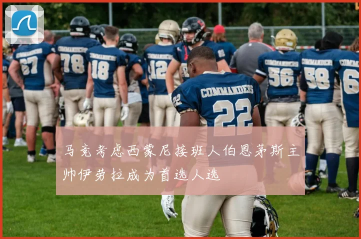 马竞考虑西蒙尼接班人伯恩茅斯主帅伊劳拉成为首选人选