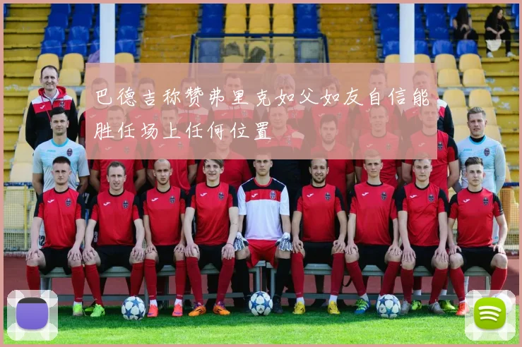 巴德吉称赞弗里克如父如友自信能胜任场上任何位置