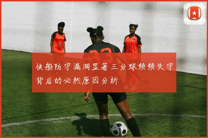 快船防守漏洞显著三分球频频失守背后的必然原因分析