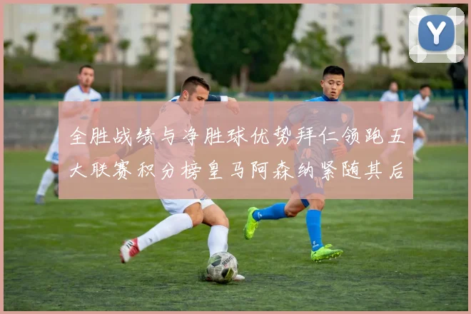 全胜战绩与净胜球优势拜仁领跑五大联赛积分榜皇马阿森纳紧随其后