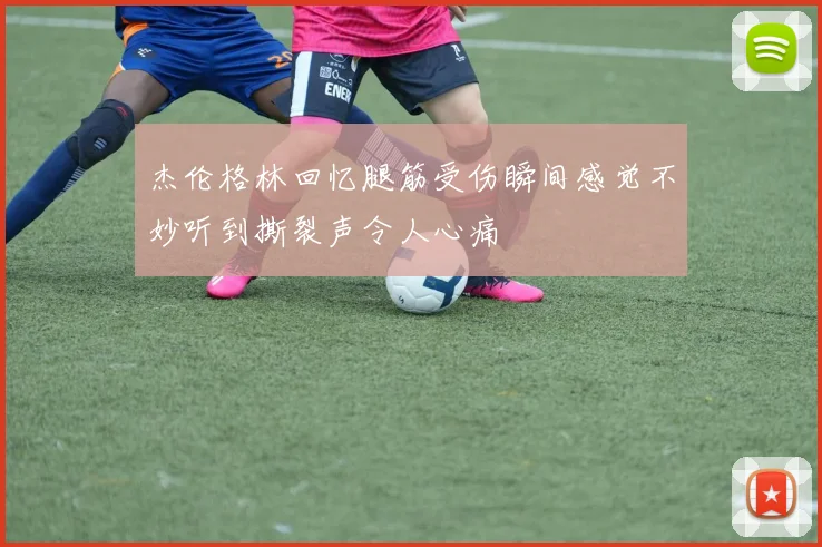 杰伦格林回忆腿筋受伤瞬间感觉不妙听到撕裂声令人心痛