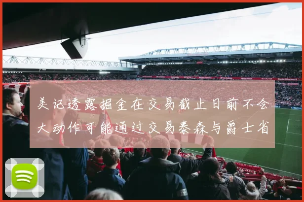 美记透露掘金在交易截止日前不会大动作可能通过交易泰森与爵士省钱