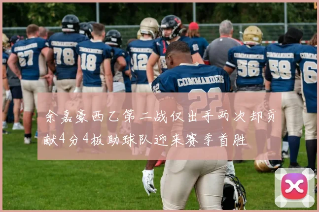 余嘉豪西乙第二战仅出手两次却贡献4分4板助球队迎来赛季首胜