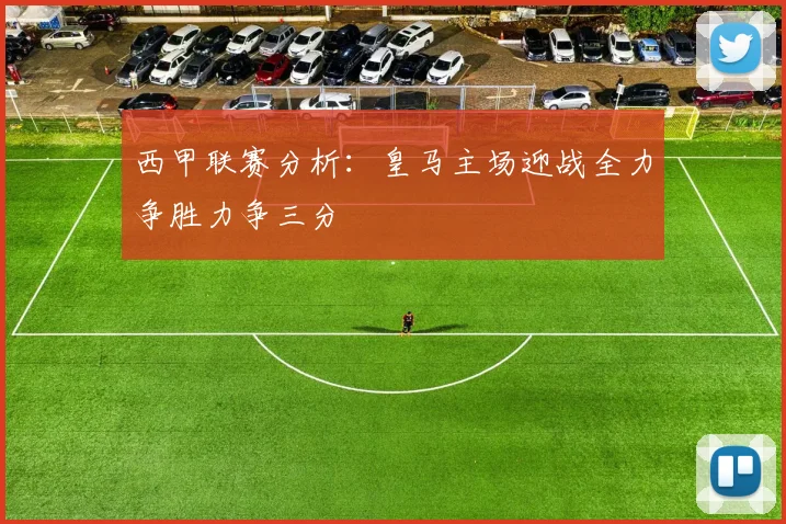 西甲联赛分析：皇马主场迎战全力争胜力争三分