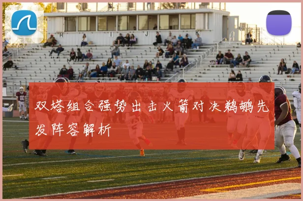 双塔组合强势出击火箭对决鹈鹕先发阵容解析
