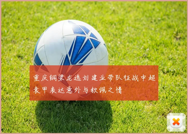 重庆铜梁龙选刘建业带队征战中超袁甲表达意外与钦佩之情