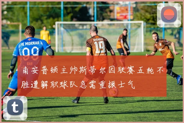 南安普顿主帅斯蒂尔因联赛五轮不胜遭解职球队急需重振士气