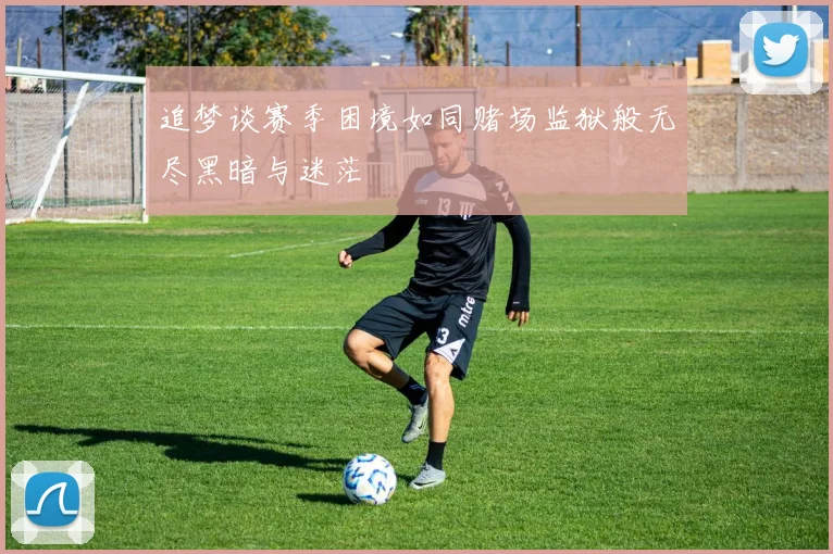 追梦谈赛季困境如同赌场监狱般无尽黑暗与迷茫