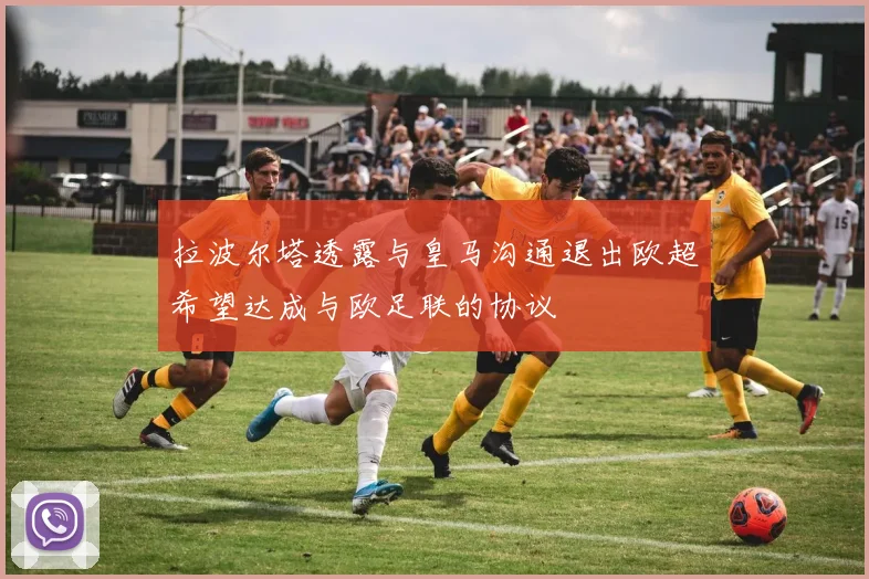 拉波尔塔透露与皇马沟通退出欧超希望达成与欧足联的协议
