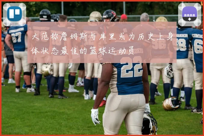 大范称詹姆斯与库里或为历史上身体状态最佳的篮球运动员
