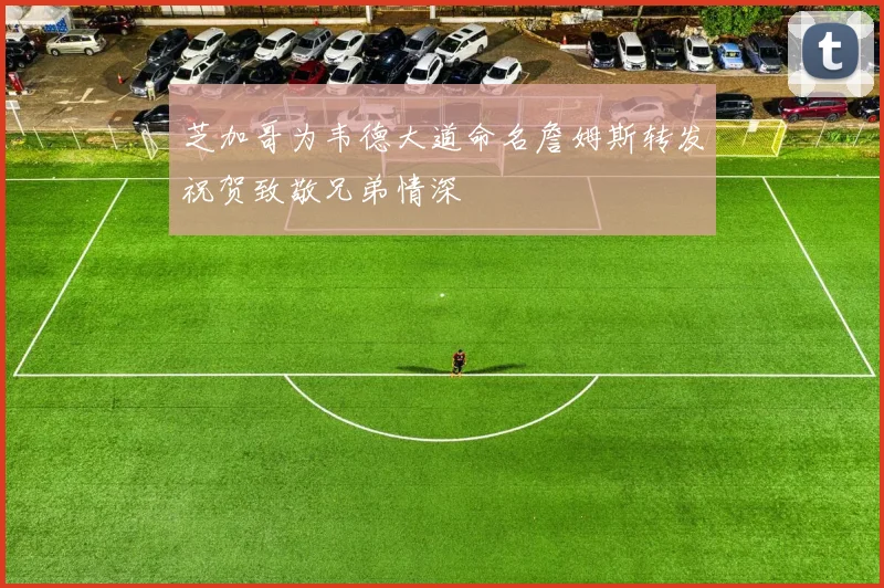 芝加哥为韦德大道命名詹姆斯转发祝贺致敬兄弟情深