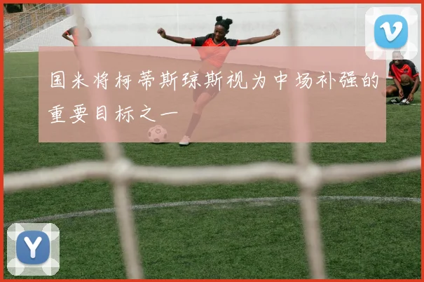 国米将柯蒂斯琼斯视为中场补强的重要目标之一