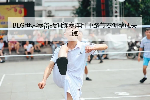 BLG世界赛备战训练赛连胜中路节奏调整成关键 | LEYU.COM