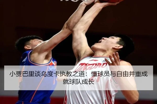 小贾巴里谈乌度卡执教之道：懂球员与自由并重成就球队成长 | LEYU.COM