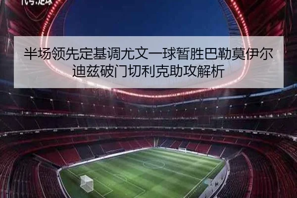 半场领先定基调尤文一球暂胜巴勒莫伊尔迪兹破门切利克助攻解析 | LEYU.COM