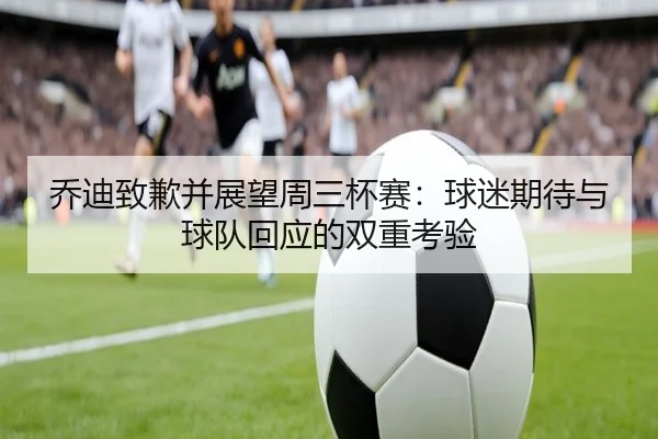 乔迪致歉并展望周三杯赛：球迷期待与球队回应的双重考验 | LEYU.COM