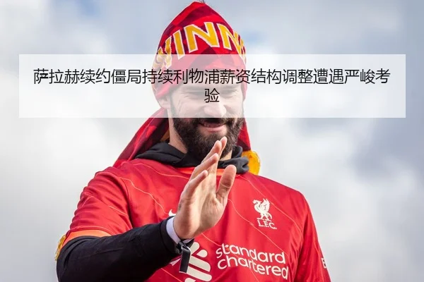 萨拉赫续约僵局持续利物浦薪资结构调整遭遇严峻考验 - LEYU.COM
