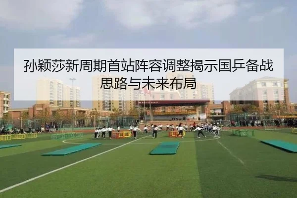 孙颖莎新周期首站阵容调整揭示国乒备战思路与未来布局 | LEYU.COM